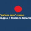 Usa, “pallone spia” cinese: tra spionaggio, tensioni diplomatiche e obiettivi