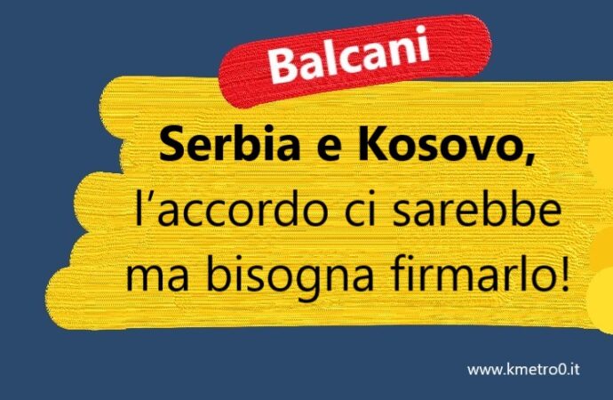 Serbia e Kosovo, l’accordo ci sarebbe ma bisogna firmarlo!